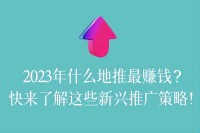 2023年什么地推最赚钱？快来了解这些新兴推广策略！